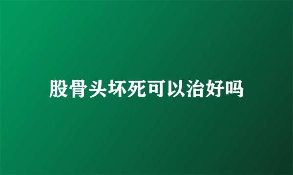 股骨头坏死可以治好吗