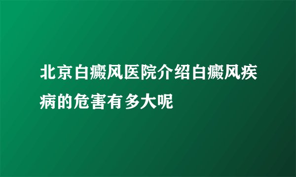 北京白癜风医院介绍白癜风疾病的危害有多大呢