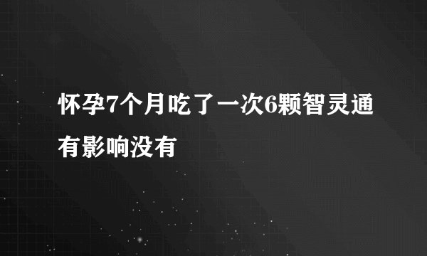 怀孕7个月吃了一次6颗智灵通有影响没有