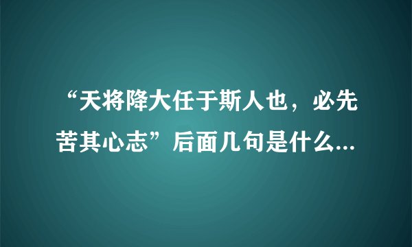 “天将降大任于斯人也,必先苦其心志”后面几句是什么?这一段话的意思是什么?