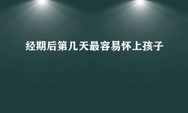 经期后第几天最容易怀上孩子