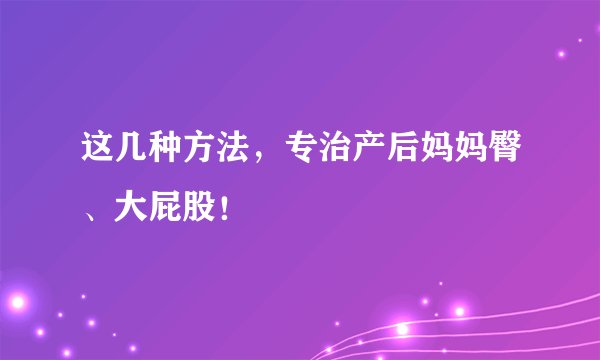 这几种方法，专治产后妈妈臀、大屁股！