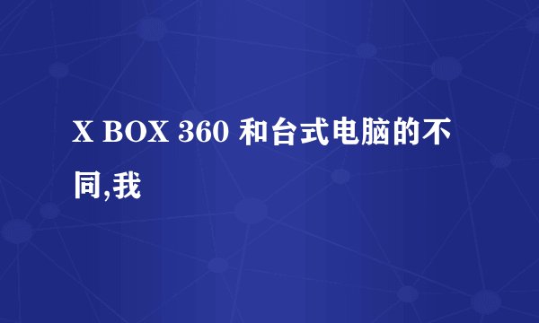 X BOX 360 和台式电脑的不同,我