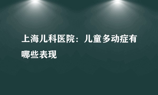 上海儿科医院：儿童多动症有哪些表现