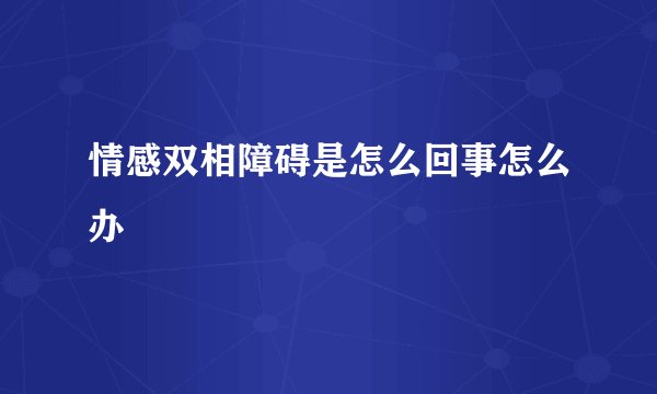 情感双相障碍是怎么回事怎么办