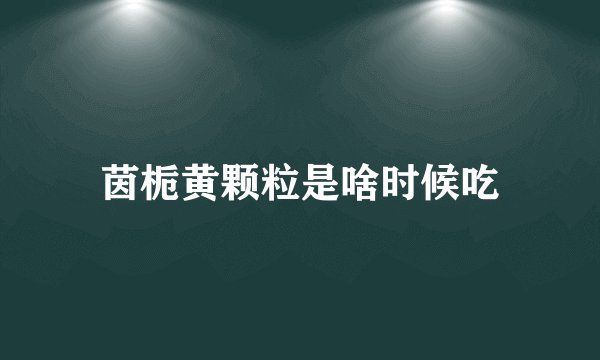 茵栀黄颗粒是啥时候吃