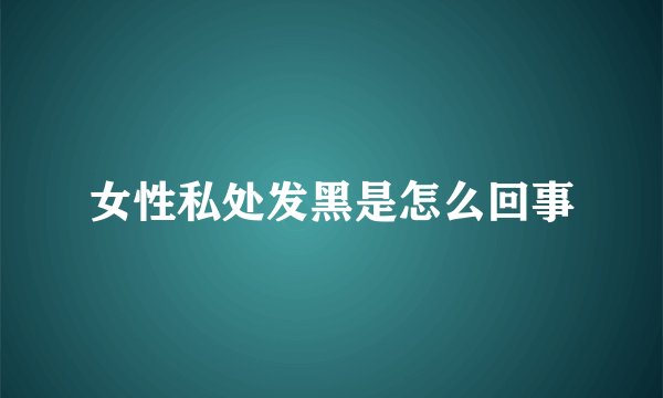 女性私处发黑是怎么回事
