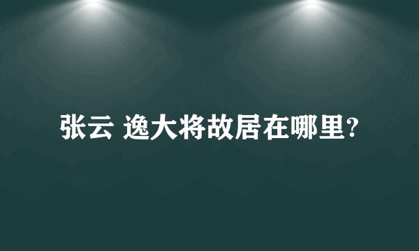 张云 逸大将故居在哪里?