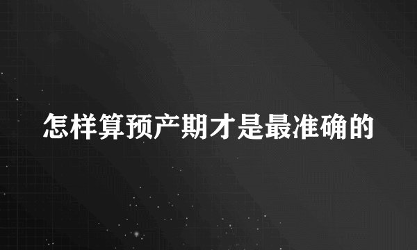 怎样算预产期才是最准确的
