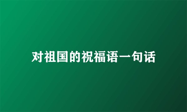 对祖国的祝福语一句话