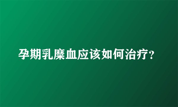 孕期乳糜血应该如何治疗？