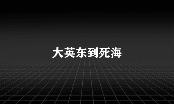大英东到死海