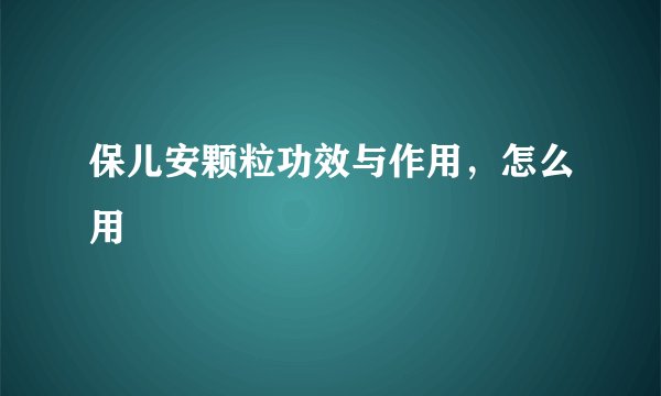 保儿安颗粒功效与作用，怎么用