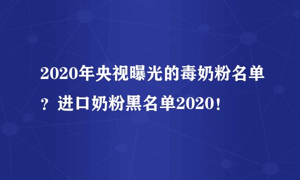 2020年央视曝光的毒奶粉名单?进口奶粉黑名单2020!