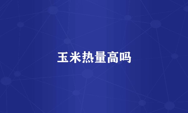 玉米热量高吗