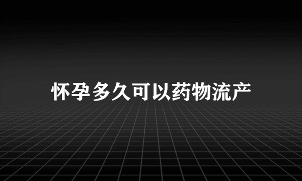 怀孕多久可以药物流产