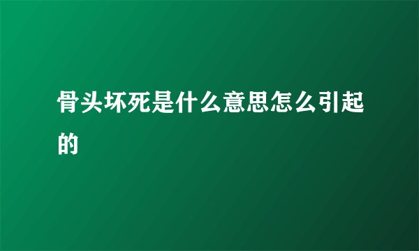 骨头坏死是什么意思怎么引起的