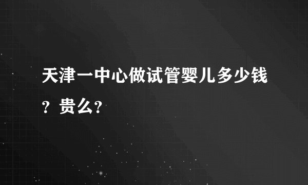 天津一中心做试管婴儿多少钱？贵么？