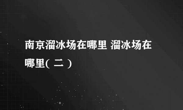 南京溜冰场在哪里 溜冰场在哪里( 二 )