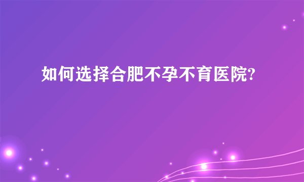 如何选择合肥不孕不育医院?