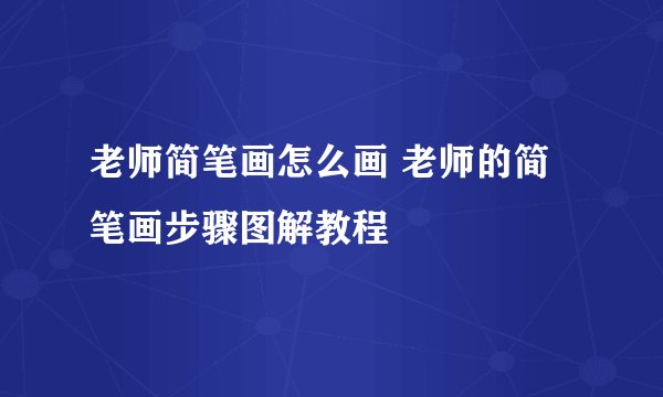 老师简笔画怎么画 老师的简笔画步骤图解教程