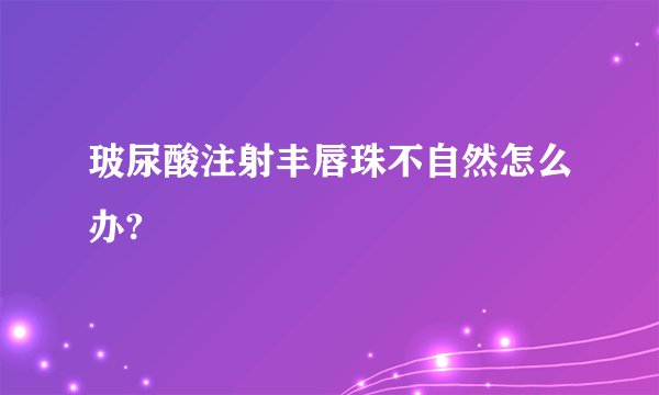 玻尿酸注射丰唇珠不自然怎么办?