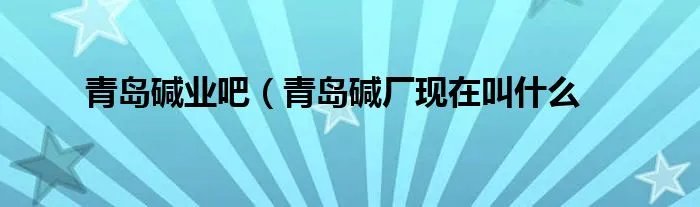 青岛碱业吧（青岛碱厂现在叫什么