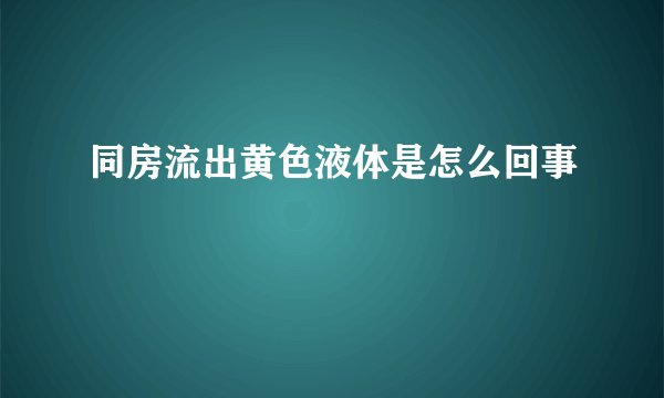 同房流出黄色液体是怎么回事