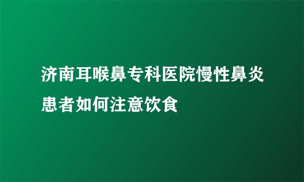 济南耳喉鼻专科医院慢性鼻炎患者如何注意饮食