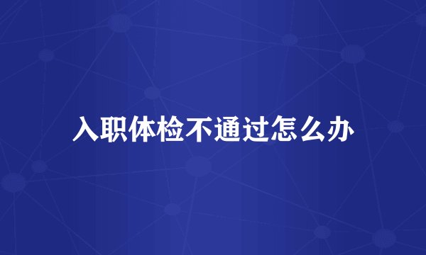 入职体检不通过怎么办