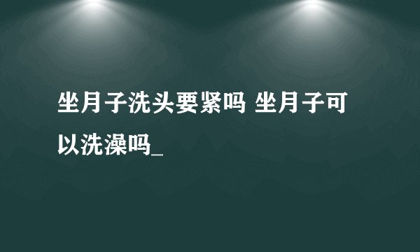 坐月子洗头要紧吗 坐月子可以洗澡吗_