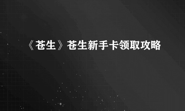 《苍生》苍生新手卡领取攻略