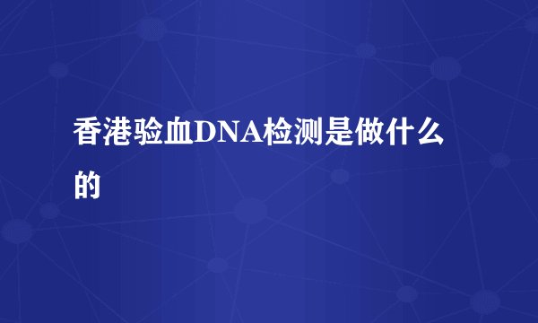 香港验血DNA检测是做什么的