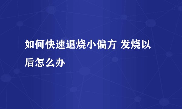 如何快速退烧小偏方 发烧以后怎么办