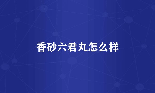 香砂六君丸怎么样