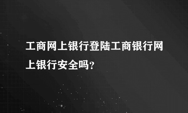 工商网上银行登陆工商银行网上银行安全吗？