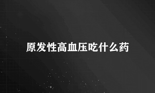原发性高血压吃什么药