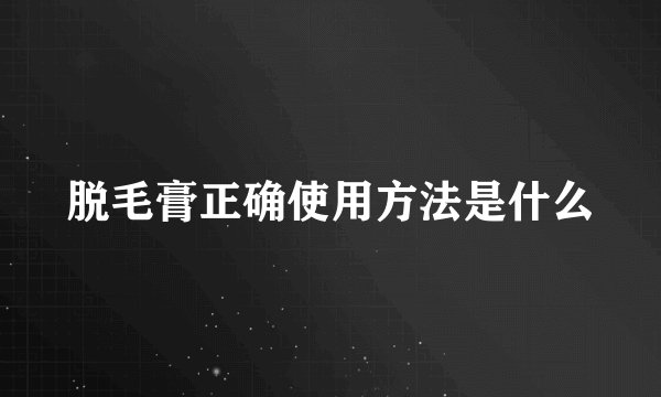 脱毛膏正确使用方法是什么