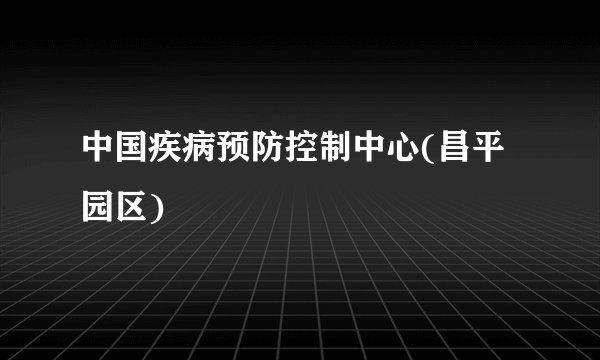 中国疾病预防控制中心(昌平园区)