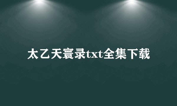 太乙天寰录txt全集下载