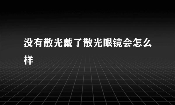 没有散光戴了散光眼镜会怎么样