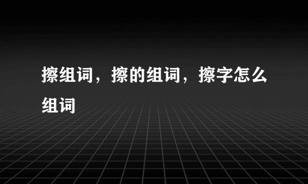 擦组词，擦的组词，擦字怎么组词