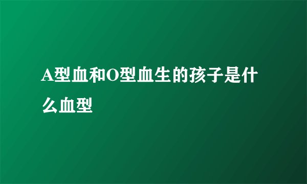 A型血和O型血生的孩子是什么血型