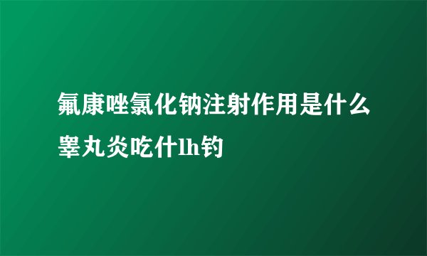 氟康唑氯化钠注射作用是什么睾丸炎吃什lh钓