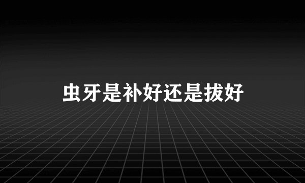 虫牙是补好还是拔好