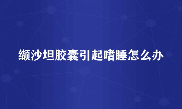 缬沙坦胶囊引起嗜睡怎么办