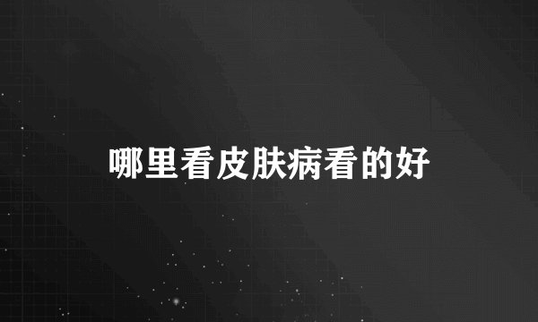 哪里看皮肤病看的好