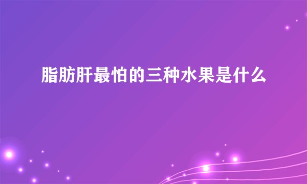 脂肪肝最怕的三种水果是什么