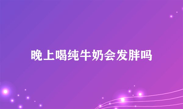晚上喝纯牛奶会发胖吗