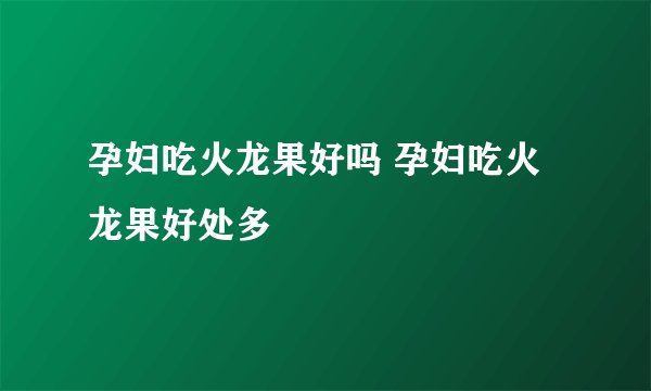 孕妇吃火龙果好吗 孕妇吃火龙果好处多